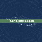 一九七六生人婚配什么属相最好，76年配什么属相最配