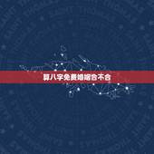 算八字免费婚姻合不合，夫妻算命免费算婚姻状况