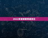 2022年宜嫁娶黄道吉日，宜嫁娶黄道吉日，男1985.3.12女198