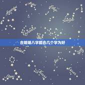 合婚姻八字能合几个字为好，八字算婚姻要合几个字才好？