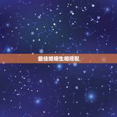 最佳婚姻生相搭配，十二生肖和什么属相最配
