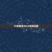74年属虎2022年的运势，1974年属虎人2022年运势