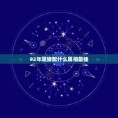 92年属猪配什么属相最佳，1992年属猴，和哪年什么属相的比较合适？