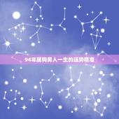 94年属狗男人一生的运势精准，1994年属狗人未来10年运势