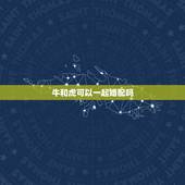 牛和虎可以一起婚配吗，属牛和属虎的婚配如何