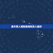 属牛男人婚配属啥的女人最好，属牛的和什么属相最相配 12属相婚配表