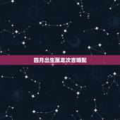 四月出生属龙次吉婚配，属龙的属相婚配表，属龙的和什么属相最配