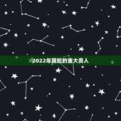 2022年属蛇的重大贵人 2022年属蛇女有贵人相助吗