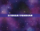 五行查询生辰八字查询取名免费，查询生辰八字缺什么？急取名
