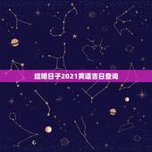 结婚日子2021黄道吉日查询，2021年黄道吉日婚嫁