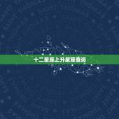 十二星座上升星座查询，我想知道十二星座的上升星座