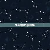 50年属虎的最佳婚配，属虎的属相婚配表