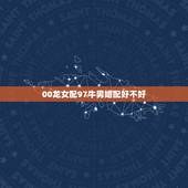 00龙女配97牛男婚配好不好，97年属相牛，00年属相龙，相生相克吗