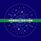 86年属虎的人一生有几次婚姻，1986年属虎女农历六月二十九日生日一辈