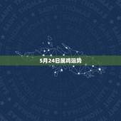 5月24日属鸡运势，属鸡1981年阳历5月24日上午10点。请大师批讲