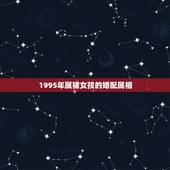 1995年属猪女孩的婚配属相，95年猪女婚配属相最配