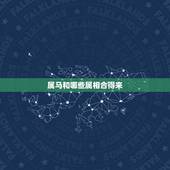 属马和哪些属相合得来，马和什么属相比较和