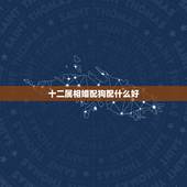十二属相婚配狗配什么好，属相婚配表：属狗的和什么属相最相配