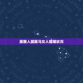 属猴人跟属马女人婚姻状况，属猴更佳婚配属相