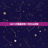2021订婚最好的一天什么时候，2021年1月哪天结婚最好