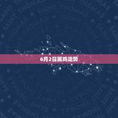 6月2日属鸡运势，属鸡的马年运程