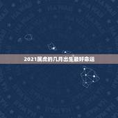 2021属虎的几月出生最好命运，生肖查询：属虎的几月出生最好