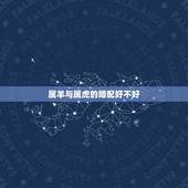 属羊与属虎的婚配好不好，属虎的和属羊的在一起好吗？