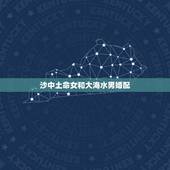 沙中土命女和大海水男婚配，男士大海水，女士沙中土，姻缘求解