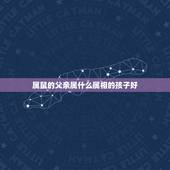 属鼠的父亲属什么属相的孩子好，属相相克之父母属鼠，孩子属什么好