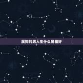 属狗的男人生什么属相好，属狗男和什么属相的女性结婚最合适