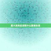 属大龙的应该配什么属相合适，属龙的和什么属相最配