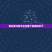 属龙男与属马女生哪个属相的孩子，属龙的女人和属马的男人生什么属相的孩子