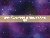 查两个人生辰八字合不合 免费的男女八字配对表
