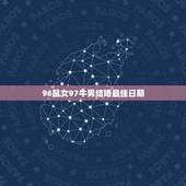96鼠女97牛男结婚最佳日期，97年属牛女和96年属鼠男什么时候结婚最