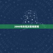 2000年的龙女配啥属相，2000属龙女生最配属相