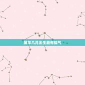 属羊几月出生最有福气，生肖属羊几月出生好