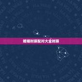 婚姻时辰配对大全时辰，生辰八字婚姻配对