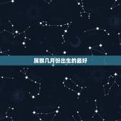 属猴几月份出生的最好，属鼠的几月出生最好