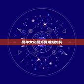 属羊女和属鸡男婚姻如何，91属羊和92属猴的配吗