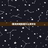 属龙的婚配属什么更好女，属龙和什么属相最配