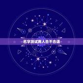 名字测试两人合不合适，怎样通过男女朋友的名字测试两个人是否合适在一起？