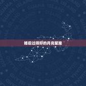 婚后过得好的月亮星座，对主人有利或比较好的的月亮星座是哪些？