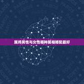 属鸡男性与女性哪种属相婚配最好，属鸡的女性和什么属性的男性最配