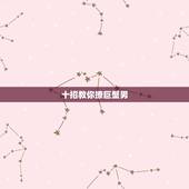 十招教你撩巨蟹男，怎样追求巨蟹座男生？