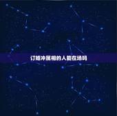 订婚冲属相的人能在场吗，结婚防属相的人能去参加婚礼吗