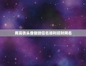 用高铁头像做微信名顺利招财网名，四个字的网名能带来好运气的