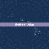 属龙最忌讳几月出生，属龙的几月出生
