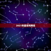 2021年最吉利网名，2021什么网名能代表平安长寿吉利 坚强威猛 智
