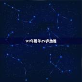 91年属羊29岁劫难，都说属羊的人命好不好是分年份的，91年属羊的人是