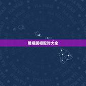 婚姻属相配对大全 很准 史上最全属相婚配表